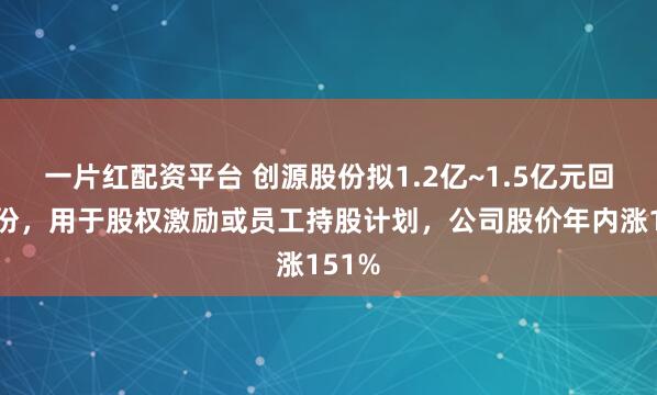 一片红配资平台 创源股份拟1.2亿~1.5亿元回购股份，用于股权激励或员工持股计划，公司股价年内涨151%