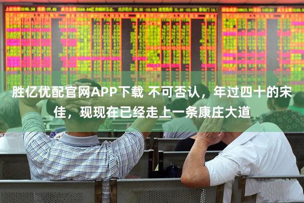 胜亿优配官网APP下载 不可否认，年过四十的宋佳，现现在已经走上一条康庄大道
