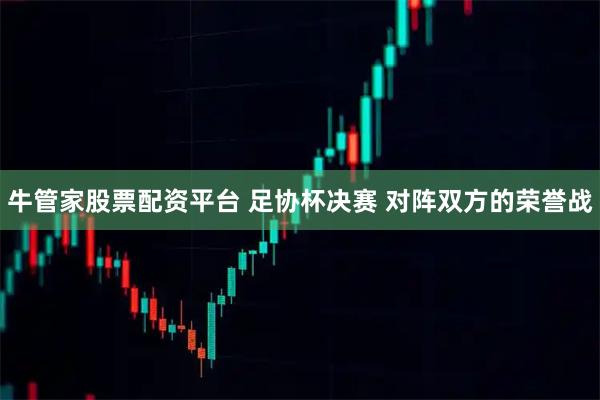 牛管家股票配资平台 足协杯决赛 对阵双方的荣誉战