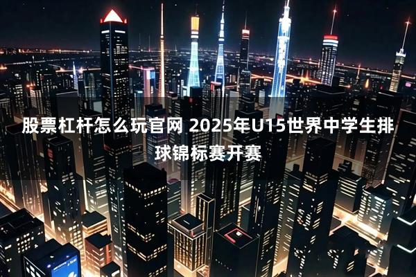 股票杠杆怎么玩官网 2025年U15世界中学生排球锦标赛开赛