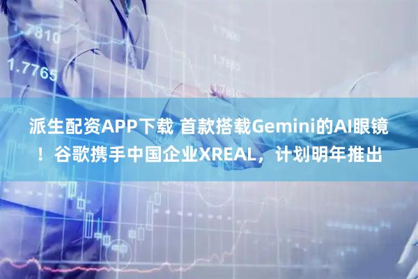 派生配资APP下载 首款搭载Gemini的AI眼镜！谷歌携手中国企业XREAL，计划明年推出