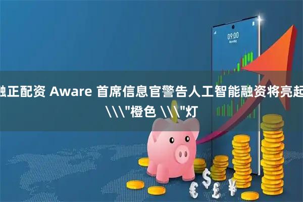 融正配资 Aware 首席信息官警告人工智能融资将亮起 \＂橙色 \＂灯