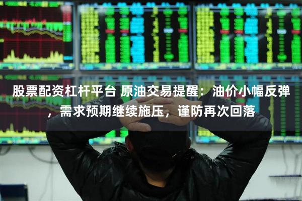 股票配资杠杆平台 原油交易提醒：油价小幅反弹，需求预期继续施压，谨防再次回落