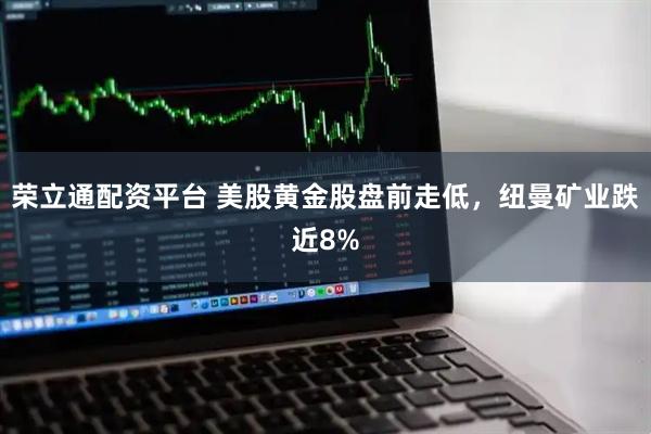 荣立通配资平台 美股黄金股盘前走低，纽曼矿业跌近8%