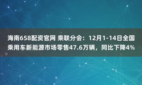 海南658配资官网 乘联分会：12月1-14日全国乘用车新能源市场零售47.6万辆，同比下降4%