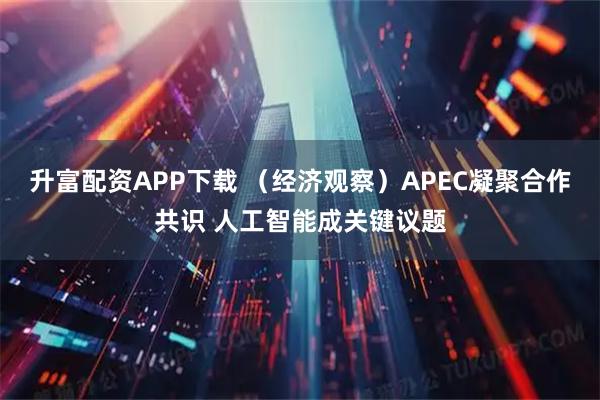 升富配资APP下载 （经济观察）APEC凝聚合作共识 人工智能成关键议题