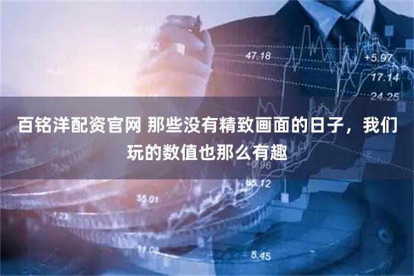 百铭洋配资官网 那些没有精致画面的日子，我们玩的数值也那么有趣