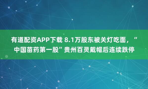 有道配资APP下载 8.1万股东被关灯吃面，“中国苗药第一股”贵州百灵戴帽后连续跌停