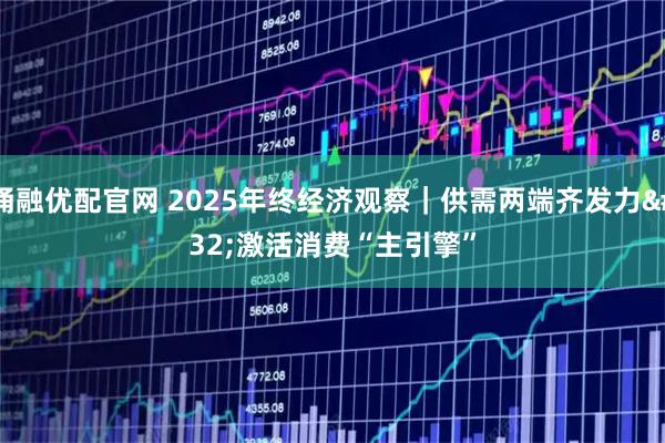 涌融优配官网 2025年终经济观察｜供需两端齐发力 激活消费“主引擎”