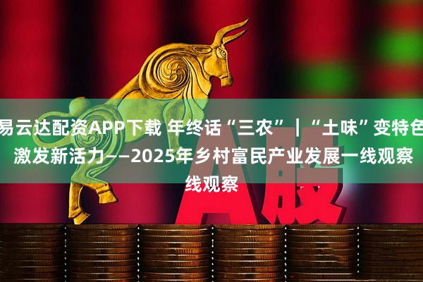 易云达配资APP下载 年终话“三农”｜“土味”变特色 激发新活力——2025年乡村富民产业发展一线观察