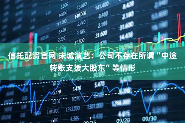 信托配资官网 宋城演艺：公司不存在所谓“中途转账支援大股东”等情形