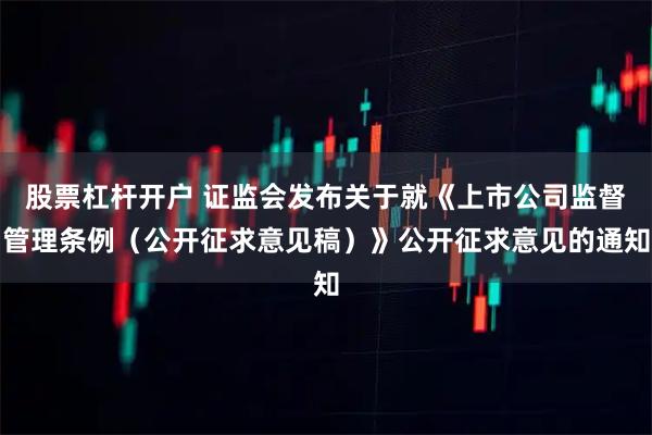 股票杠杆开户 证监会发布关于就《上市公司监督管理条例（公开征求意见稿）》公开征求意见的通知