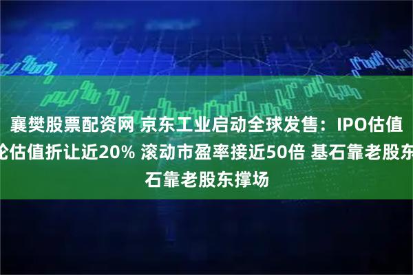 襄樊股票配资网 京东工业启动全球发售：IPO估值较B轮估值折让近20% 滚动市盈率接近50倍 基石靠老股东撑场