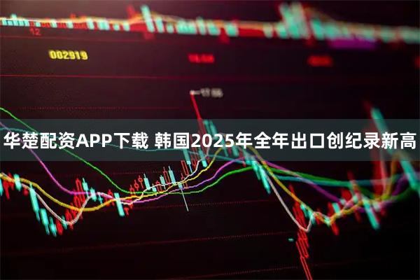 华楚配资APP下载 韩国2025年全年出口创纪录新高
