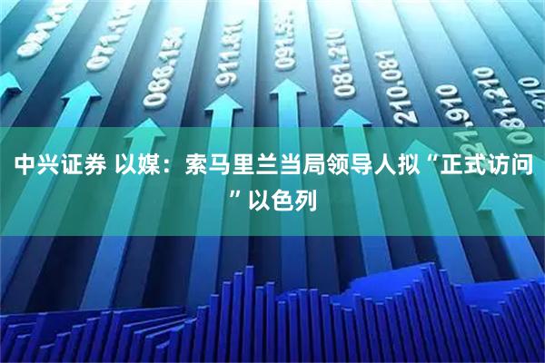 中兴证券 以媒：索马里兰当局领导人拟“正式访问”以色列