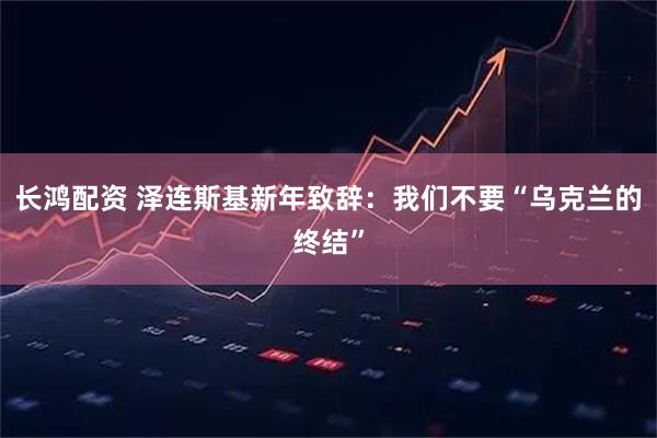 长鸿配资 泽连斯基新年致辞：我们不要“乌克兰的终结”