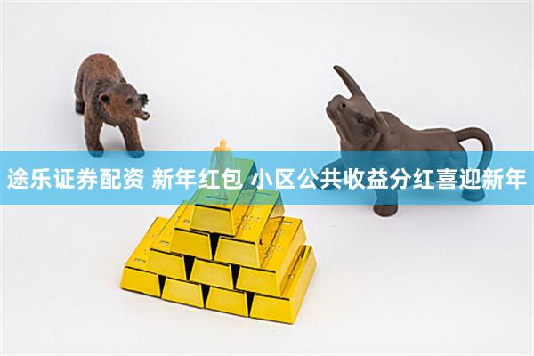 途乐证券配资 新年红包 小区公共收益分红喜迎新年