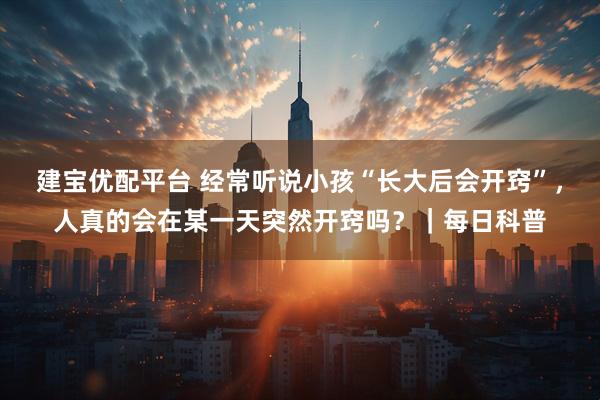 建宝优配平台 经常听说小孩“长大后会开窍”，人真的会在某一天突然开窍吗？｜每日科普