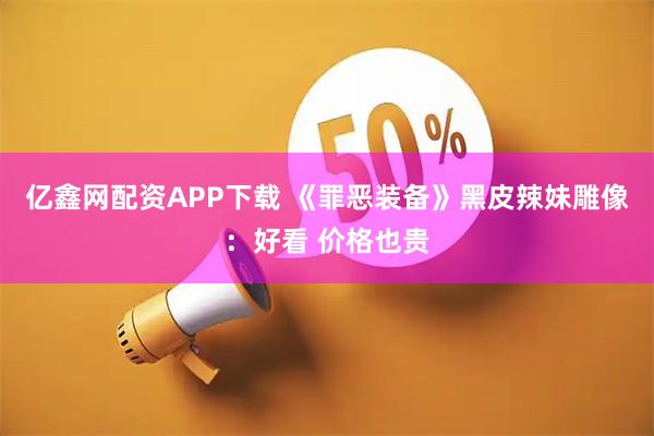 亿鑫网配资APP下载 《罪恶装备》黑皮辣妹雕像：好看 价格也贵