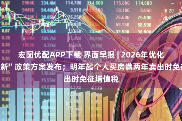 宏图优配APP下载 界面早报 | 2026年优化实施“两新”政策方案发布；明年起个人买房满两年卖出时免征增值税