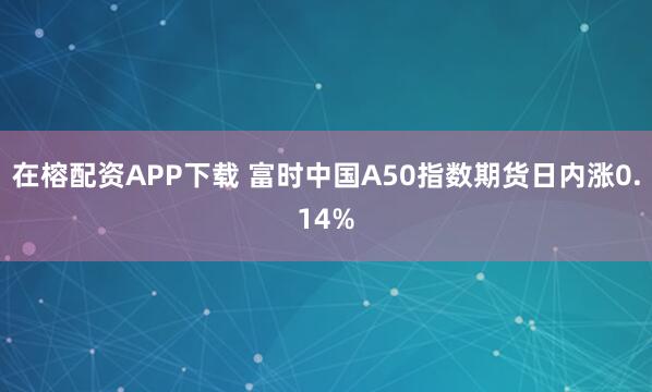 在榕配资APP下载 富时中国A50指数期货日内涨0.14%