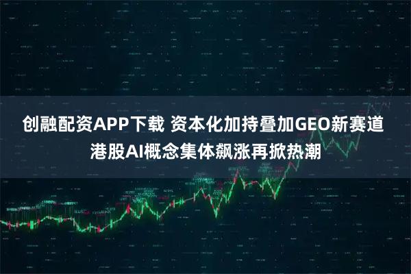创融配资APP下载 资本化加持叠加GEO新赛道 港股AI概念集体飙涨再掀热潮