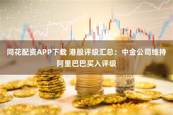 同花配资APP下载 港股评级汇总：中金公司维持阿里巴巴买入评级