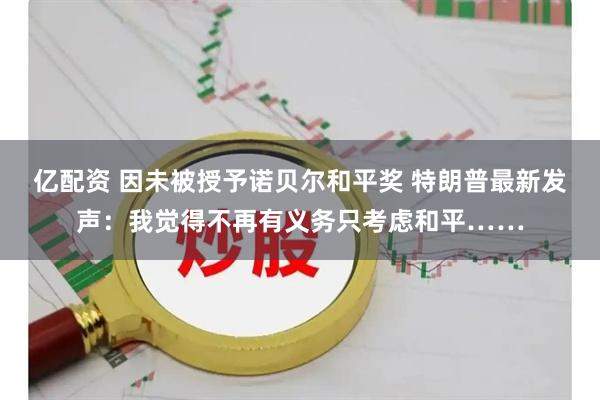 亿配资 因未被授予诺贝尔和平奖 特朗普最新发声：我觉得不再有义务只考虑和平……