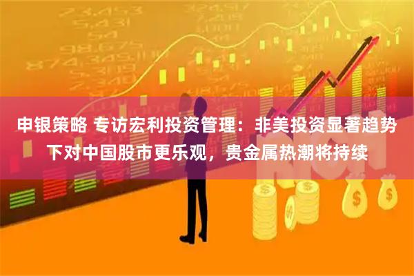 申银策略 专访宏利投资管理：非美投资显著趋势下对中国股市更乐观，贵金属热潮将持续