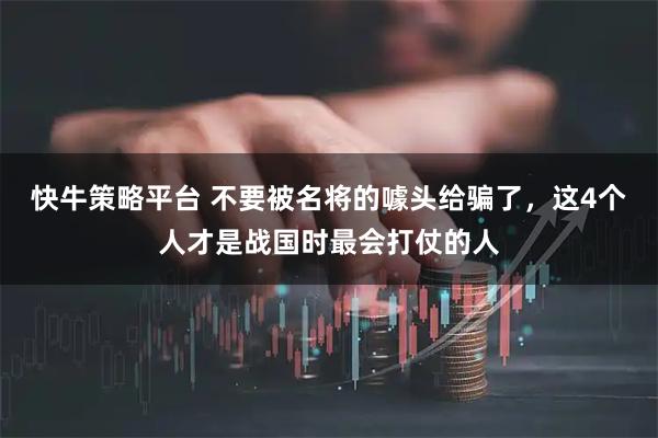 快牛策略平台 不要被名将的噱头给骗了，这4个人才是战国时最会打仗的人