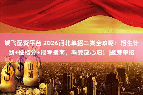 诚飞配资平台 2026河北单招二类全攻略：招生计划+投档分+报考指南，看完放心填！|题芽单招