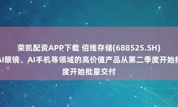 荣凯配资APP下载 佰维存储(688525.SH)：面向AI眼镜、AI手机等领域的高价值产品从第二季度开始批量交付