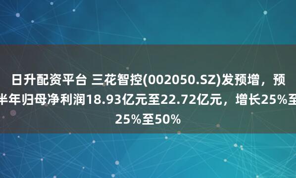 日升配资平台 三花智控(002050.SZ)发预增，预计上半年归母净利润18.93亿元至22.72亿元，增长25%至50%
