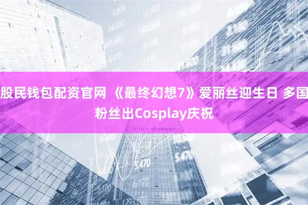 股民钱包配资官网 《最终幻想7》爱丽丝迎生日 多国粉丝出Cosplay庆祝
