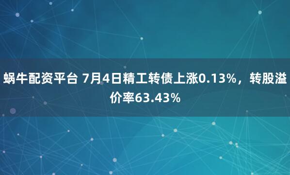 蜗牛配资平台 7月4日精工转债上涨0.13%，转股溢价率63.43%
