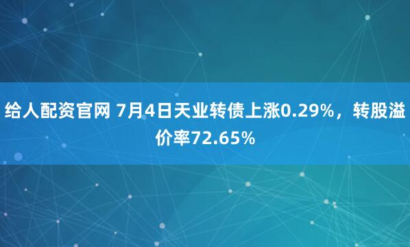 给人配资官网 7月4日天业转债上涨0.29%，转股溢价率72.65%