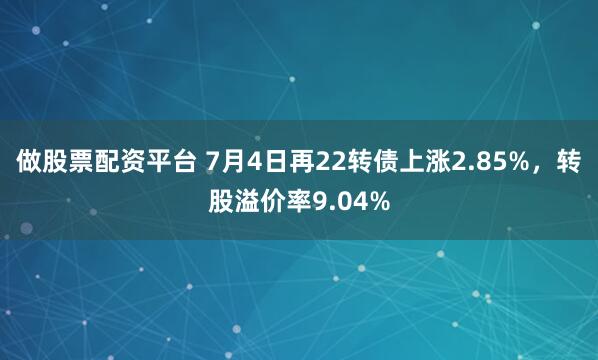 做股票配资平台 7月4日再22转债上涨2.85%，转股溢价率9.04%