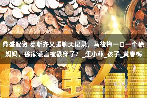 鼎盛配资 葛斯齐又曝聊天记录，马筱梅一口一个徐妈妈，徐家谎言被戳穿了？_汪小菲_孩子_黄春梅