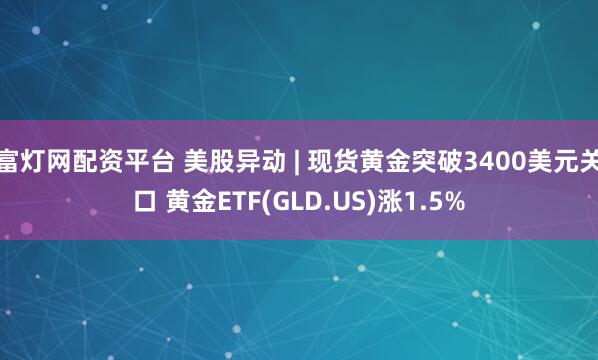 富灯网配资平台 美股异动 | 现货黄金突破3400美元关口 黄金ETF(GLD.US)涨1.5%