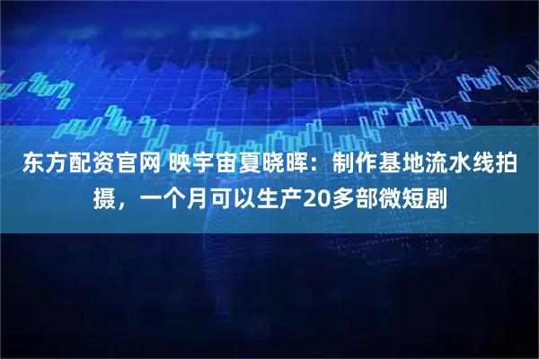 东方配资官网 映宇宙夏晓晖：制作基地流水线拍摄，一个月可以生产20多部微短剧