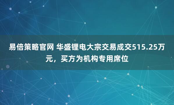 易倍策略官网 华盛锂电大宗交易成交515.25万元，买方为机构专用席位