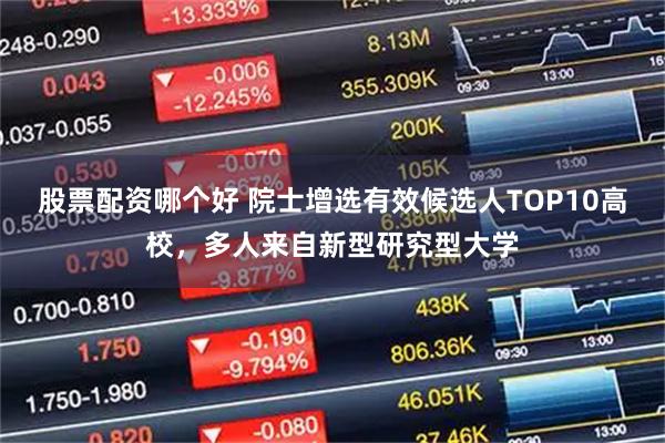 股票配资哪个好 院士增选有效候选人TOP10高校，多人来自新型研究型大学
