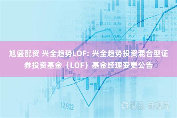 旭盛配资 兴全趋势LOF: 兴全趋势投资混合型证券投资基金（LOF）基金经理变更公告