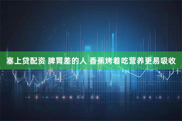 塞上贷配资 脾胃差的人 香蕉烤着吃营养更易吸收