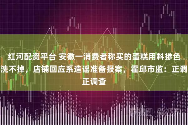 红河配资平台 安徽一消费者称买的蛋糕用料掺色素洗不掉，店铺回应系造谣准备报案，霍邱市监：正调查