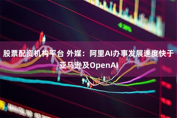 股票配资机构平台 外媒：阿里AI办事发展速度快于亚马逊及OpenAI