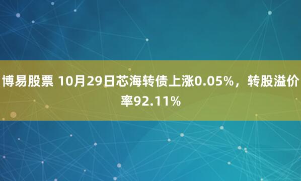 博易股票 10月29日芯海转债上涨0.05%，转股溢价率92.11%