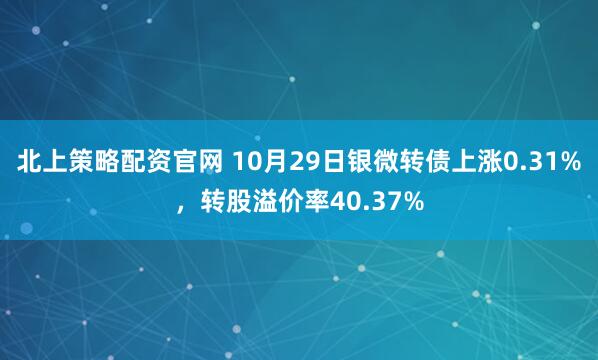 北上策略配资官网 10月29日银微转债上涨0.31%，转股溢价率40.37%