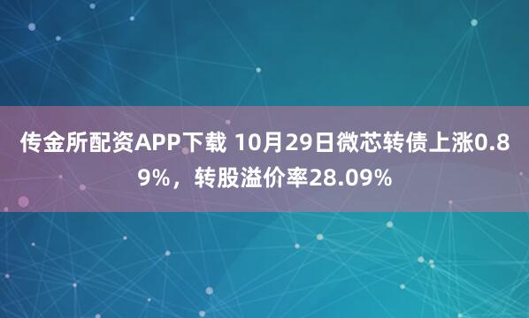 传金所配资APP下载 10月29日微芯转债上涨0.89%，转股溢价率28.09%