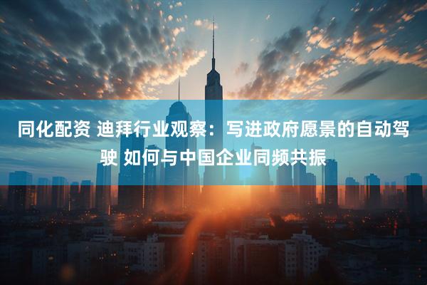 同化配资 迪拜行业观察：写进政府愿景的自动驾驶 如何与中国企业同频共振